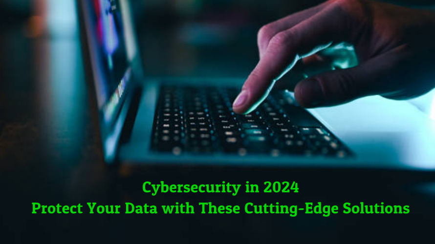 Cybersecurity in 2024: Protect Your Data with These Cutting-Edge Solutions